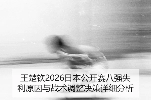 王楚钦2026日本公开赛八强失利原因与战术调整决策详细分析